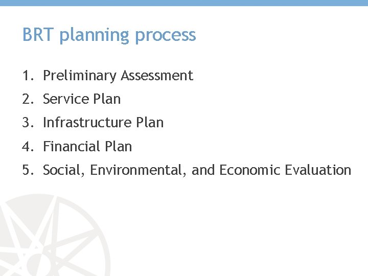 BRT planning process 1. Preliminary Assessment 2. Service Plan 3. Infrastructure Plan 4. Financial