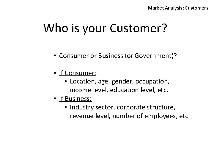 Market Analysis: Customers Who is your Customer? • Consumer or Business (or Government)? •