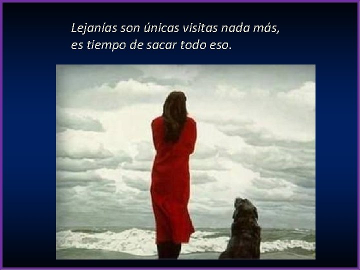 Lejanías son únicas visitas nada más, es tiempo de sacar todo eso. 