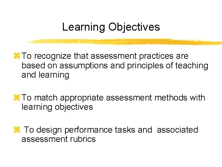 Learning Objectives z To recognize that assessment practices are based on assumptions and principles