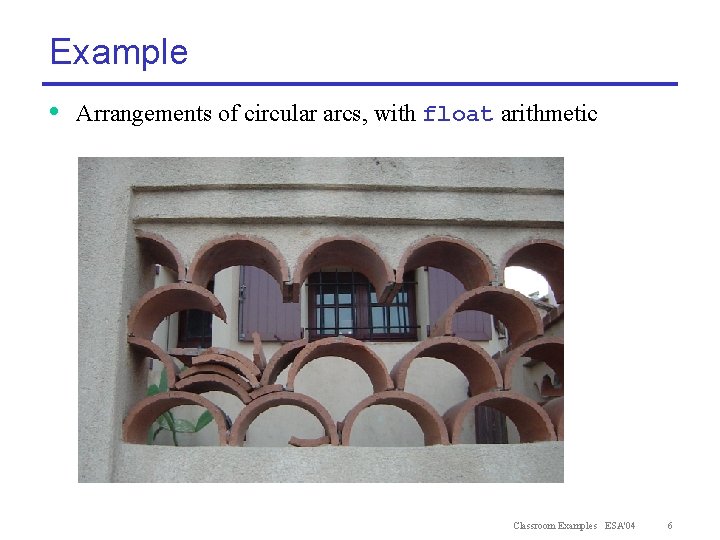 Example • Arrangements of circular arcs, with float arithmetic Classroom Examples ESA'04 6 