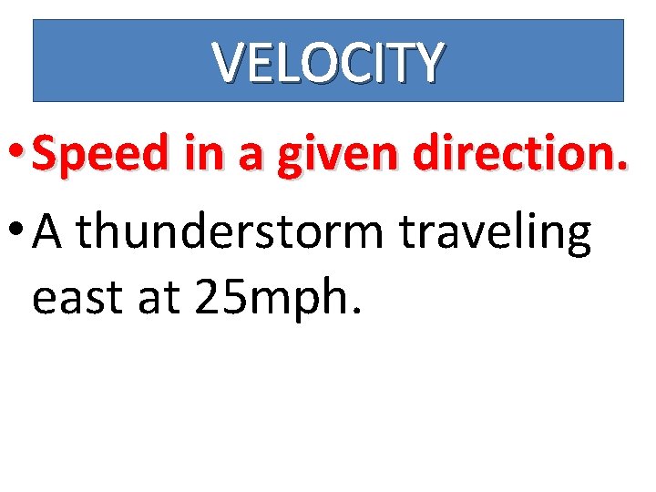 VELOCITY • Speed in a given direction. • A thunderstorm traveling east at 25