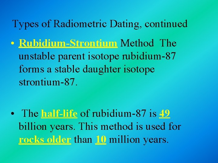 Types of Radiometric Dating, continued • Rubidium-Strontium Method The unstable parent isotope rubidium-87 forms