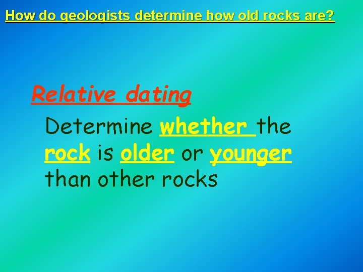 How do geologists determine how old rocks are? Relative dating Determine whether the rock How do geologists determine how old rocks are? Relative dating Determine whether the rock
