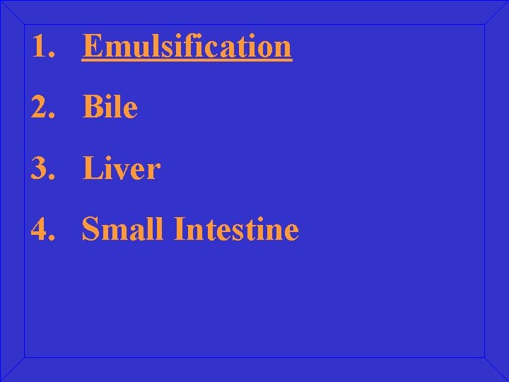 1. Emulsification 2. Bile 3. Liver 4. Small Intestine 