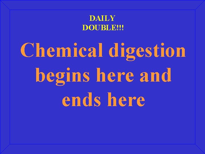 DAILY DOUBLE!!! Chemical digestion begins here and ends here 