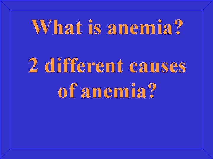 What is anemia? 2 different causes of anemia? 