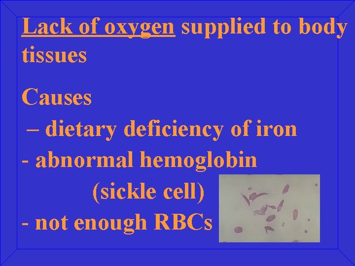 Lack of oxygen supplied to body tissues Causes – dietary deficiency of iron -