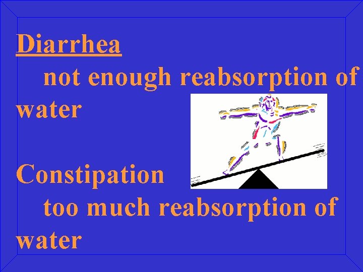 Diarrhea not enough reabsorption of water Constipation too much reabsorption of water 