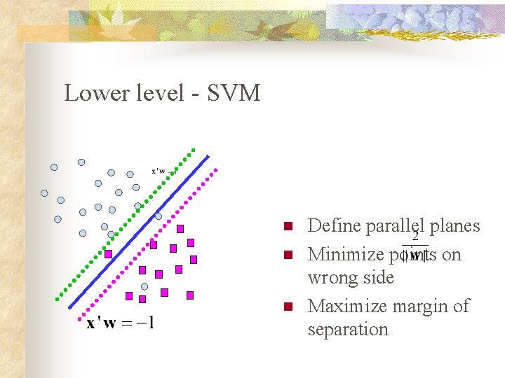 Lower level - SVM n n n Define parallel planes Minimize points on wrong
