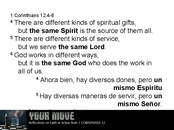 1 Corinthians 12: 4 -6 4 There are different kinds of spiritual gifts, but