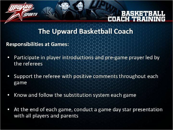 The Upward Basketball Coach Responsibilities at Games: • Participate in player introductions and pre-game