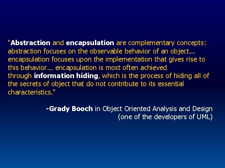 "Abstraction and encapsulation are complementary concepts: abstraction focuses on the observable behavior of an
