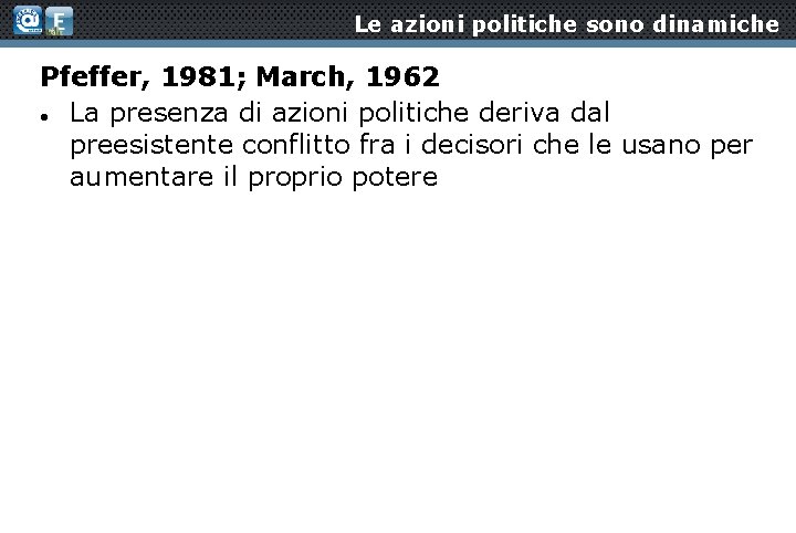 Le azioni politiche sono dinamiche Pfeffer, 1981; March, 1962 La presenza di azioni politiche