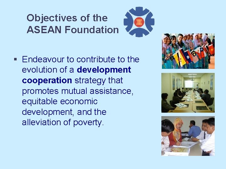 Objectives of the ASEAN Foundation § Endeavour to contribute to the evolution of a