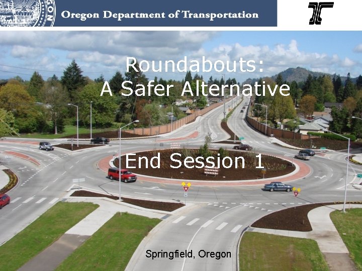 Roundabouts: A Safer Alternative End Session 1 Springfield, Oregon 