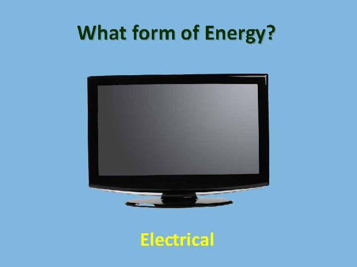 What form of Energy? Electrical 