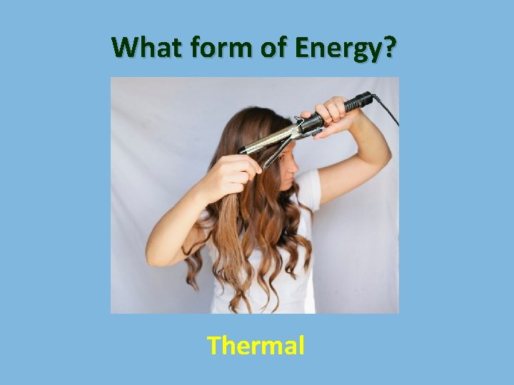 What form of Energy? Thermal 