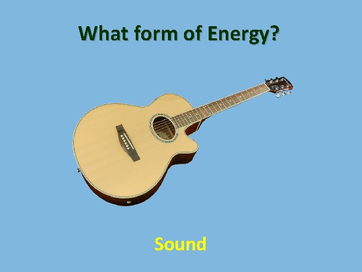 What form of Energy? Sound 
