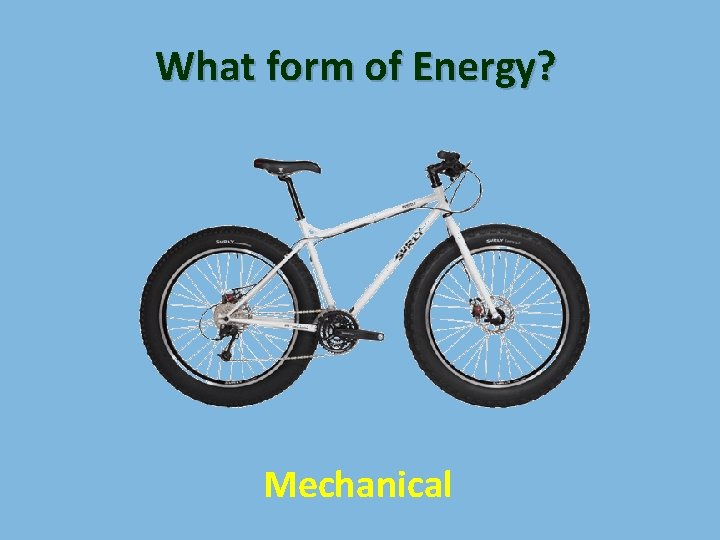 What form of Energy? Mechanical 