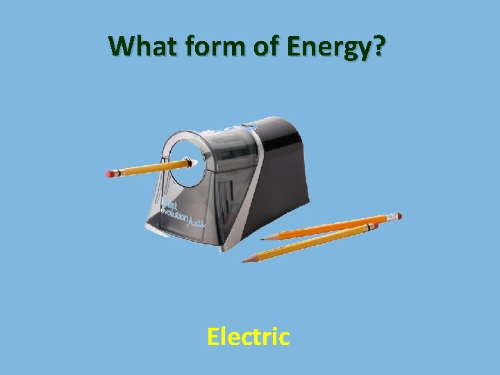What form of Energy? Electric 