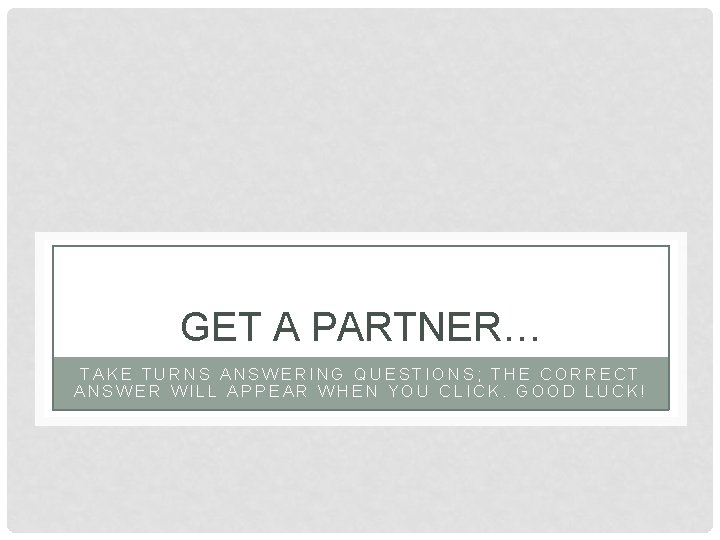 GET A PARTNER… TAKE TURNS ANSWERING QUESTIONS; THE CORRECT ANSWER WILL APPEAR WHEN YOU