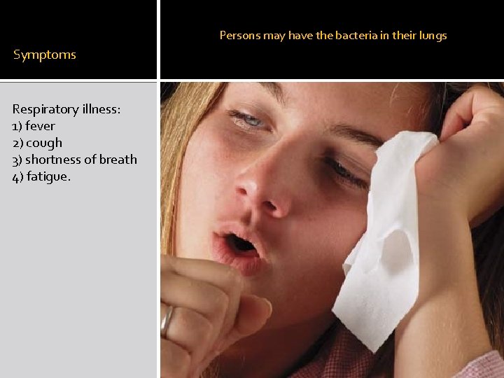 Persons may have the bacteria in their lungs Symptoms Respiratory illness: 1) fever 2)