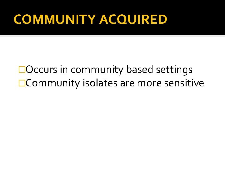 COMMUNITY ACQUIRED �Occurs in community based settings �Community isolates are more sensitive 