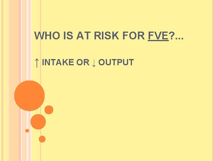 WHO IS AT RISK FOR FVE? . . . ↑ INTAKE OR ↓ OUTPUT WHO IS AT RISK FOR FVE? . . . ↑ INTAKE OR ↓ OUTPUT