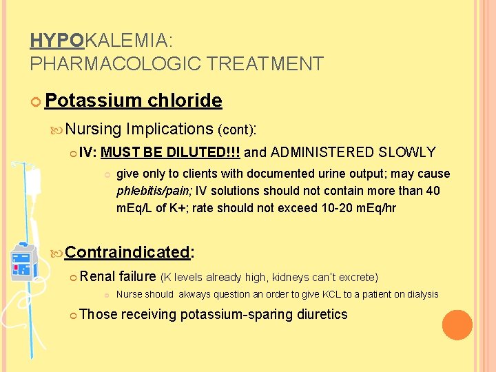HYPOKALEMIA: PHARMACOLOGIC TREATMENT Potassium Nursing chloride Implications (cont): IV: MUST BE DILUTED!!! and ADMINISTERED HYPOKALEMIA: PHARMACOLOGIC TREATMENT Potassium Nursing chloride Implications (cont): IV: MUST BE DILUTED!!! and ADMINISTERED