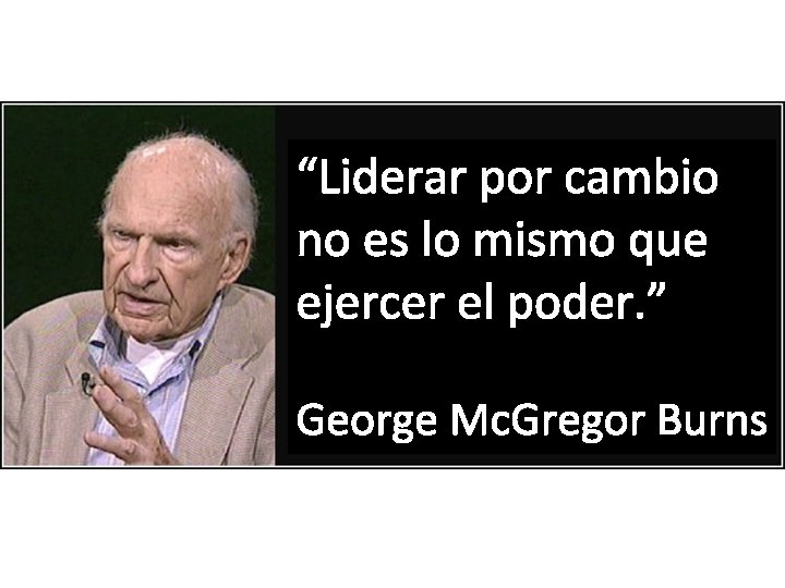 “Liderar por cambio no es lo mismo que ejercer el poder. ” George Mc.