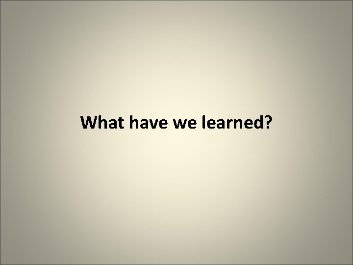 What have we learned? 