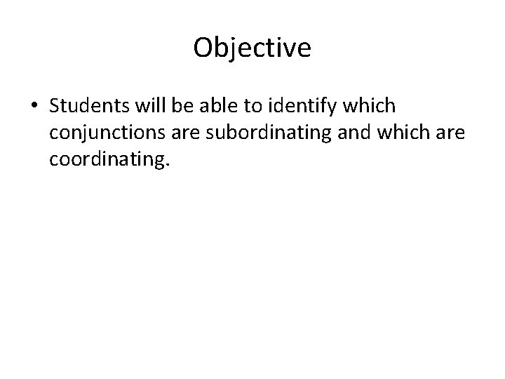 Objective • Students will be able to identify which conjunctions are subordinating and which