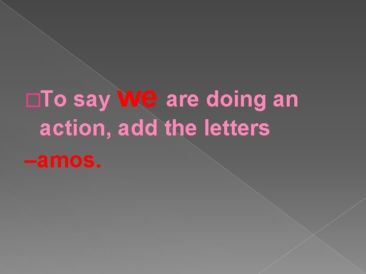 say we are doing an action, add the letters –amos. �To 