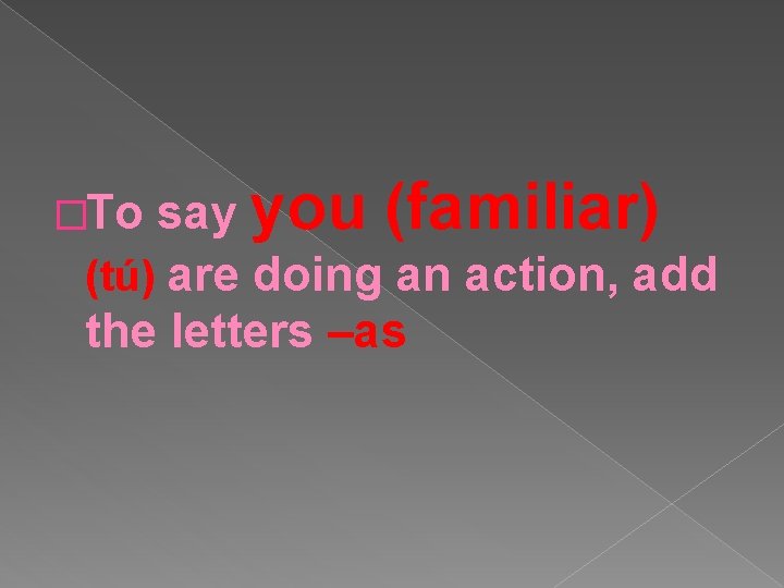 say you (familiar) (tú) are doing an action, add the letters –as �To 