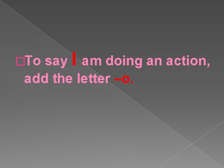 say I am doing an action, add the letter –o. �To 