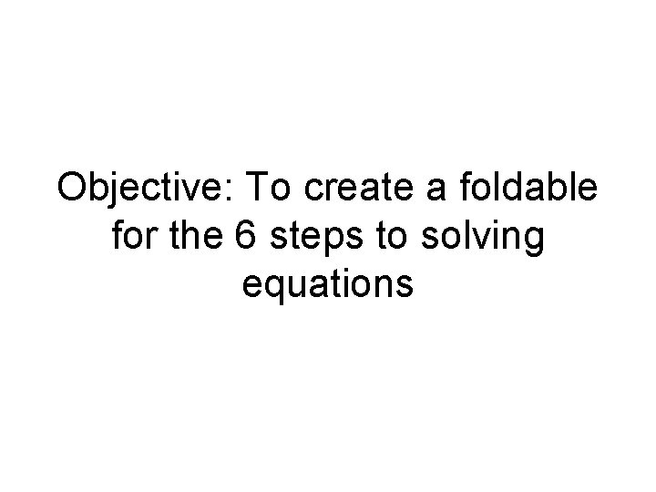 Objective: To create a foldable for the 6 steps to solving equations 