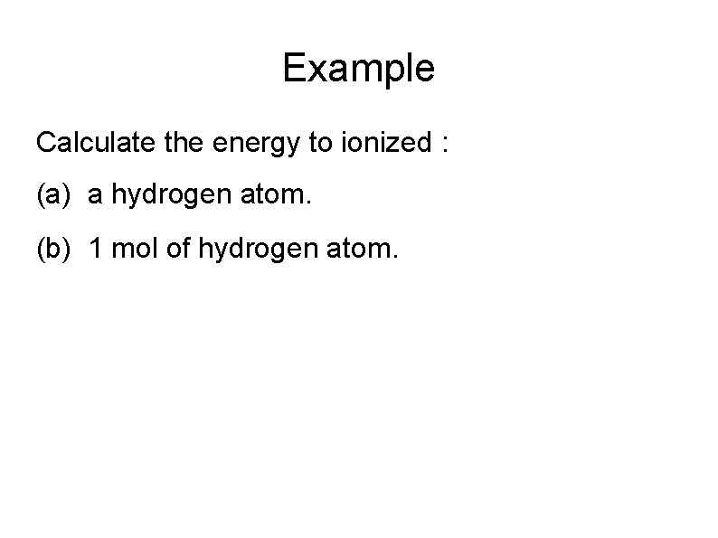Example Calculate the energy to ionized : (a) a hydrogen atom. (b) 1 mol