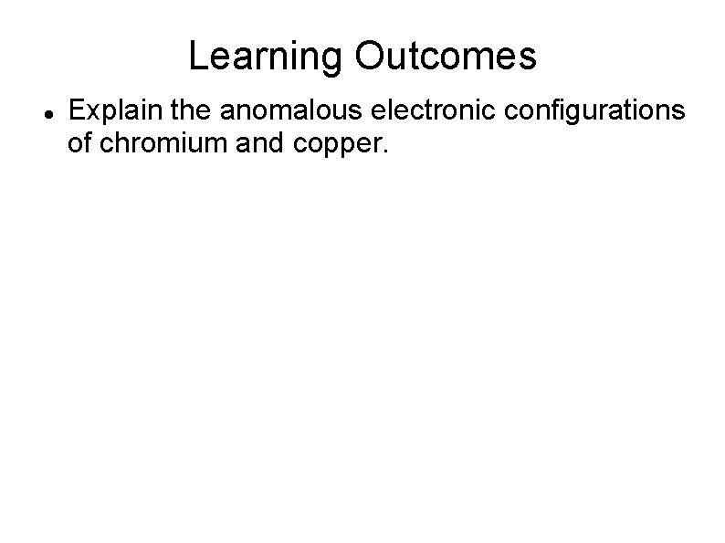 Learning Outcomes Explain the anomalous electronic configurations of chromium and copper. 