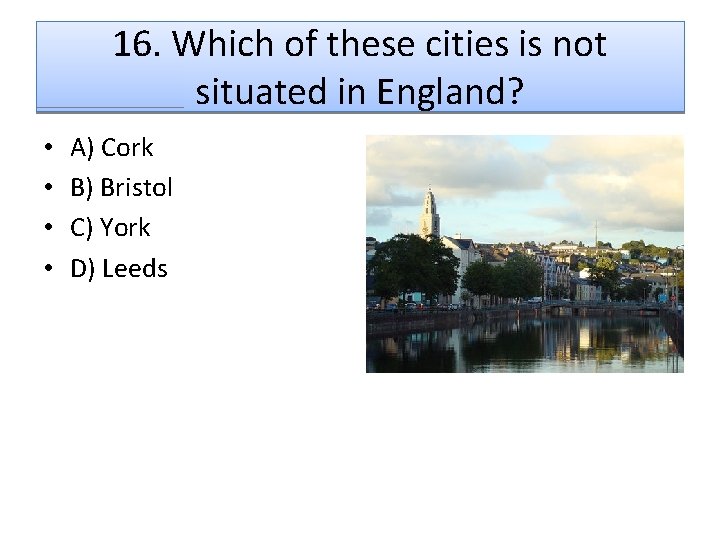 16. Which of these cities is not situated in England? • • A) Cork
