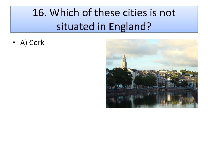 16. Which of these cities is not situated in England? • A) Cork 