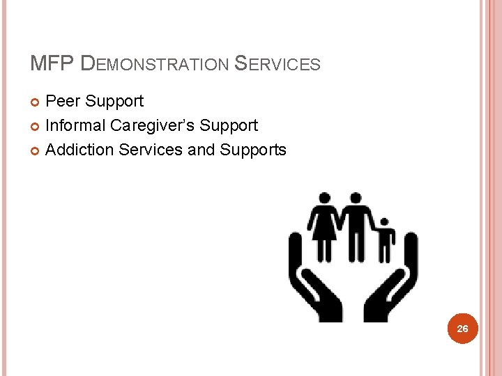 MFP DEMONSTRATION SERVICES Peer Support Informal Caregiver’s Support Addiction Services and Supports 26 