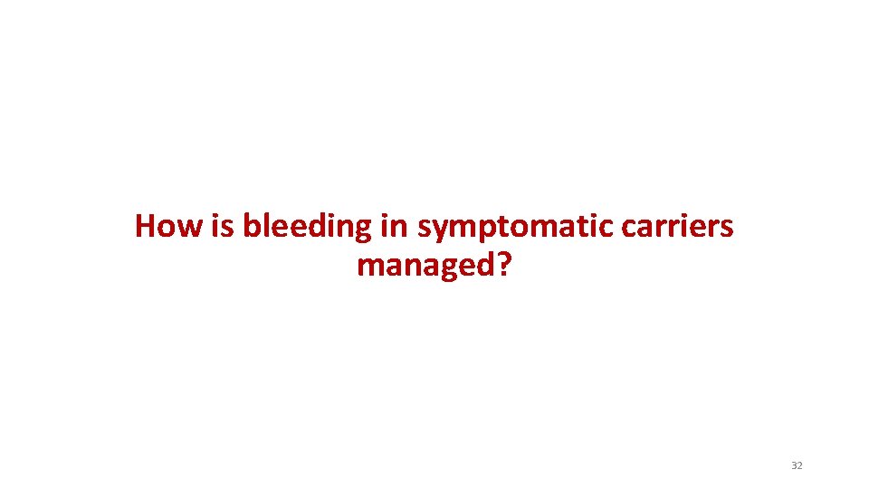 How is bleeding in symptomatic carriers managed? 32 How is bleeding in symptomatic carriers managed? 32