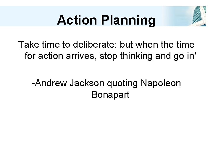 Action Planning Take time to deliberate; but when the time for action arrives, stop