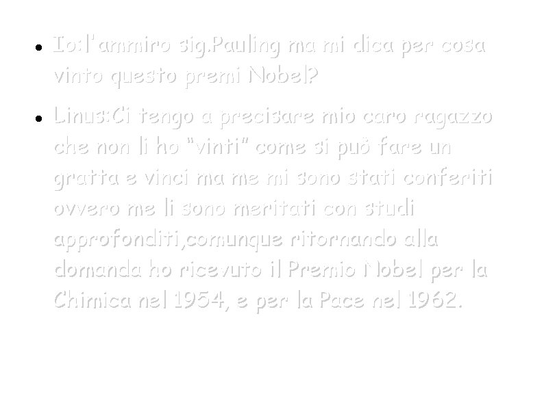  Io: l'ammiro sig. Pauling ma mi dica per cosa vinto questo premi Nobel?