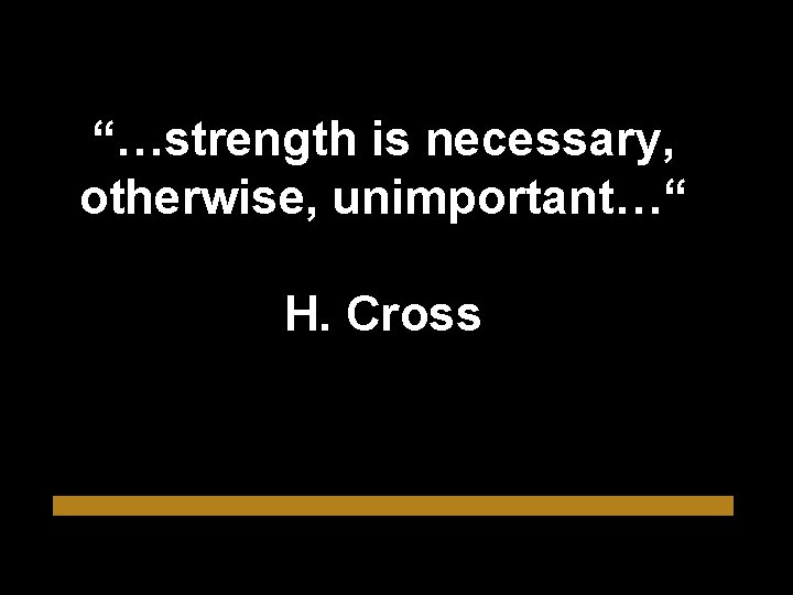 “…strength is necessary, otherwise, unimportant…“ H. Cross 