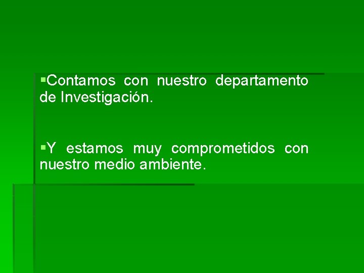 §Contamos con nuestro departamento de Investigación. §Y estamos muy comprometidos con nuestro medio ambiente.