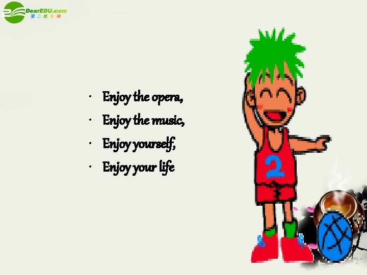  • • Enjoy the opera, Enjoy the music, Enjoy yourself, Enjoy your life
