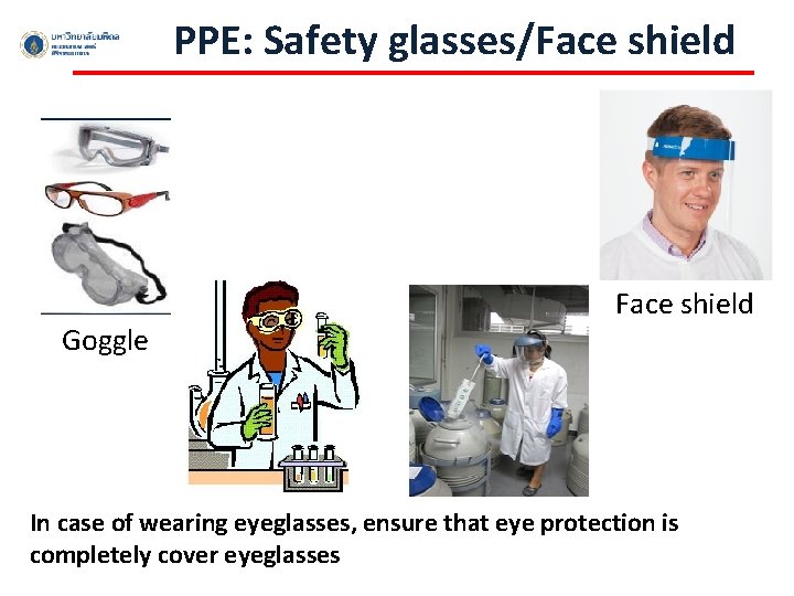 PPE: Safety glasses/Face shield Goggle Face shield In case of wearing eyeglasses, ensure that