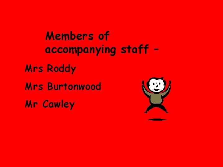 Members of accompanying staff – Mrs Roddy Mrs Burtonwood Mr Cawley 